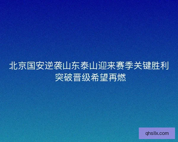 北京国安逆袭山东泰山迎来赛季关键胜利 突破晋级希望再燃