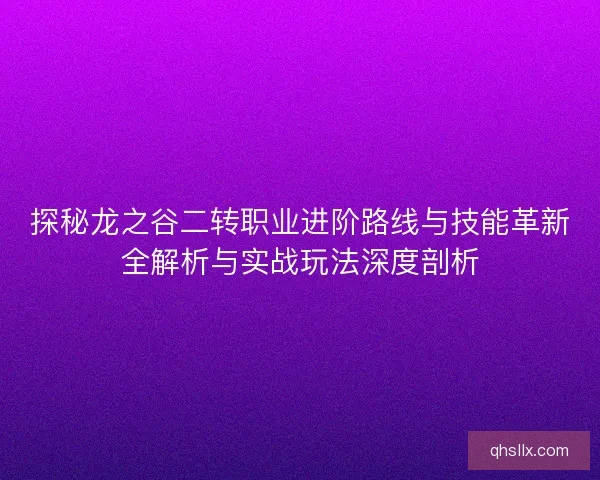 探秘龙之谷二转职业进阶路线与技能革新全解析与实战玩法深度剖析