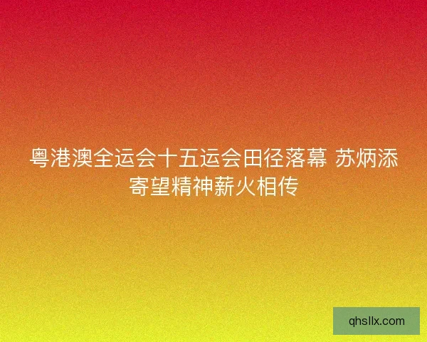 粤港澳全运会十五运会田径落幕 苏炳添寄望精神薪火相传
